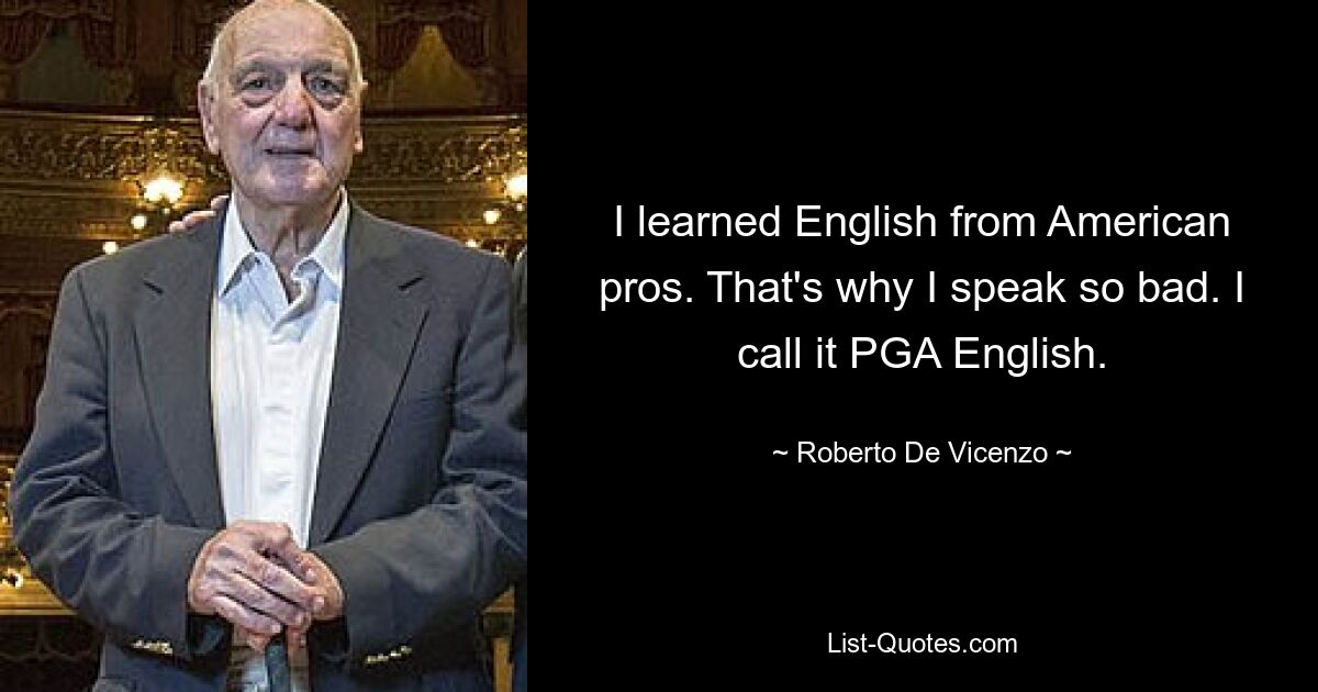 I learned English from American pros. That's why I speak so bad. I call it PGA English. — © Roberto De Vicenzo