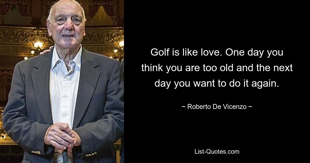 Golf is like love. One day you think you are too old and the next day you want to do it again. — © Roberto De Vicenzo