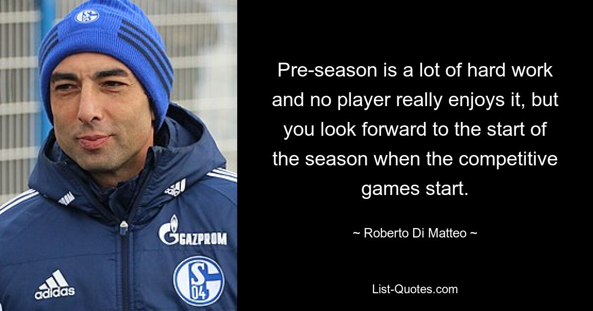 Pre-season is a lot of hard work and no player really enjoys it, but you look forward to the start of the season when the competitive games start. — © Roberto Di Matteo