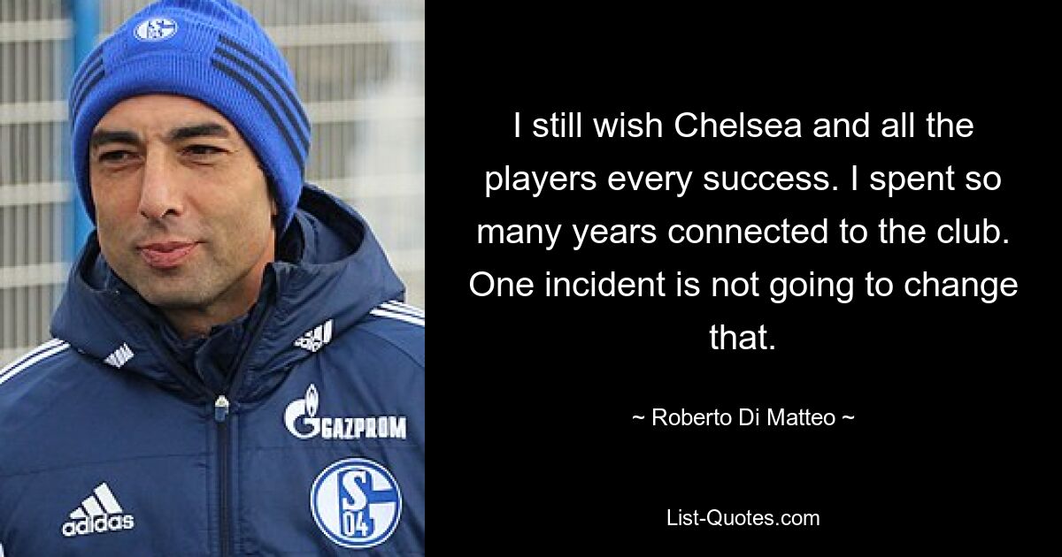 I still wish Chelsea and all the players every success. I spent so many years connected to the club. One incident is not going to change that. — © Roberto Di Matteo