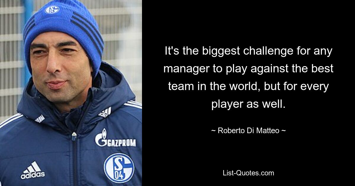 It's the biggest challenge for any manager to play against the best team in the world, but for every player as well. — © Roberto Di Matteo