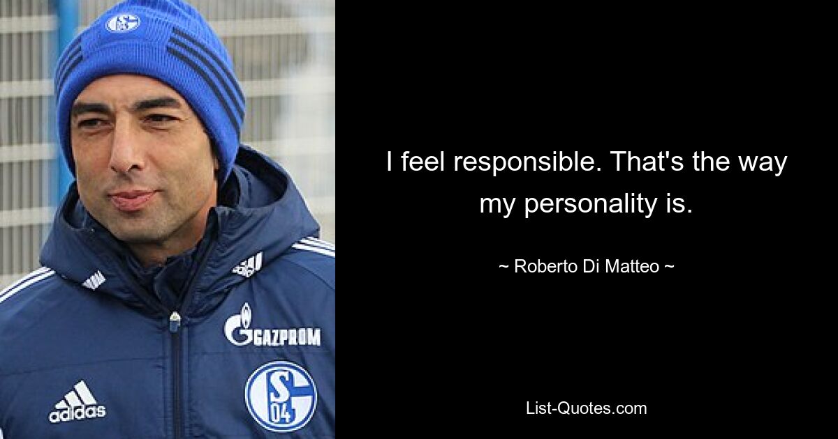 I feel responsible. That's the way my personality is. — © Roberto Di Matteo