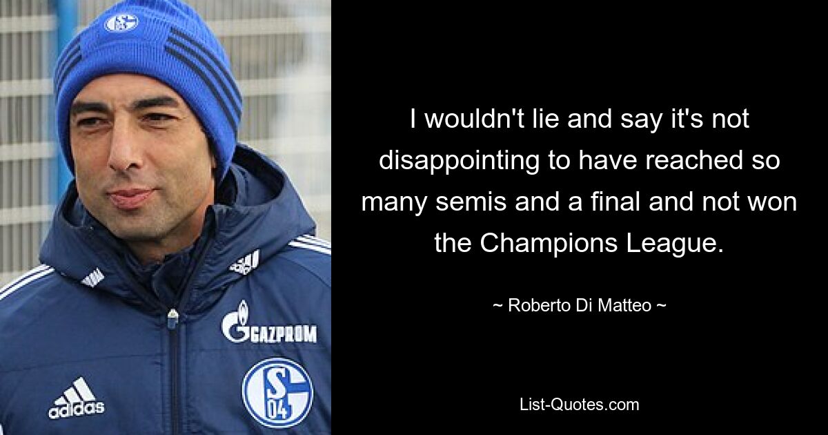 I wouldn't lie and say it's not disappointing to have reached so many semis and a final and not won the Champions League. — © Roberto Di Matteo