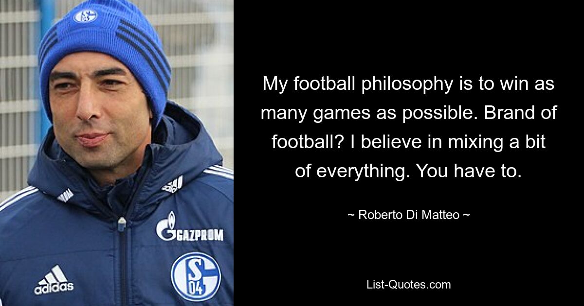 My football philosophy is to win as many games as possible. Brand of football? I believe in mixing a bit of everything. You have to. — © Roberto Di Matteo