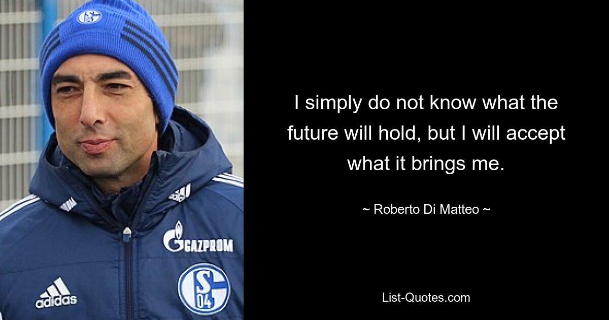 I simply do not know what the future will hold, but I will accept what it brings me. — © Roberto Di Matteo