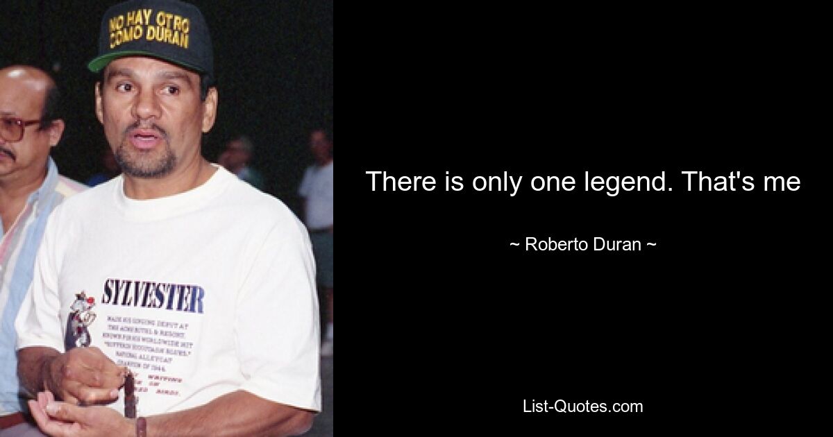 There is only one legend. That's me — © Roberto Duran