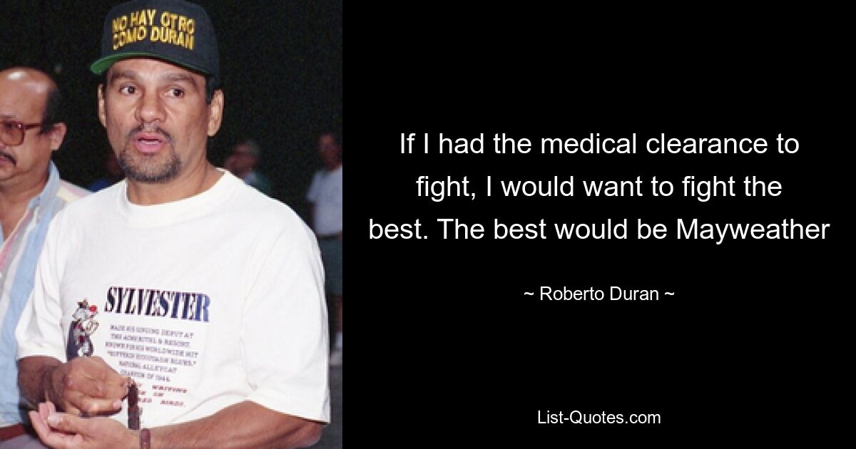 If I had the medical clearance to fight, I would want to fight the best. The best would be Mayweather — © Roberto Duran