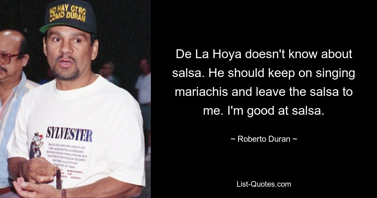 De La Hoya doesn't know about salsa. He should keep on singing mariachis and leave the salsa to me. I'm good at salsa. — © Roberto Duran