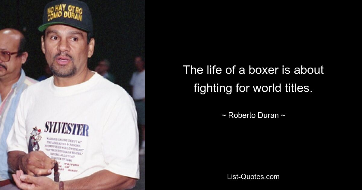 The life of a boxer is about fighting for world titles. — © Roberto Duran