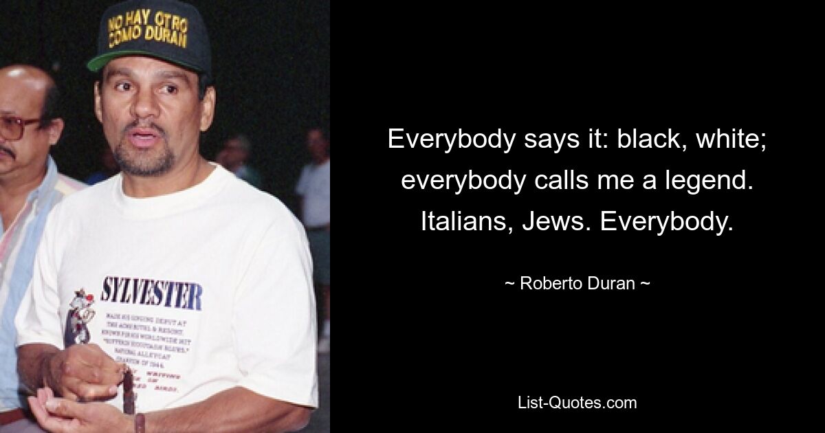 Everybody says it: black, white; everybody calls me a legend. Italians, Jews. Everybody. — © Roberto Duran