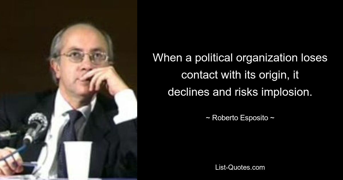 When a political organization loses contact with its origin, it declines and risks implosion. — © Roberto Esposito