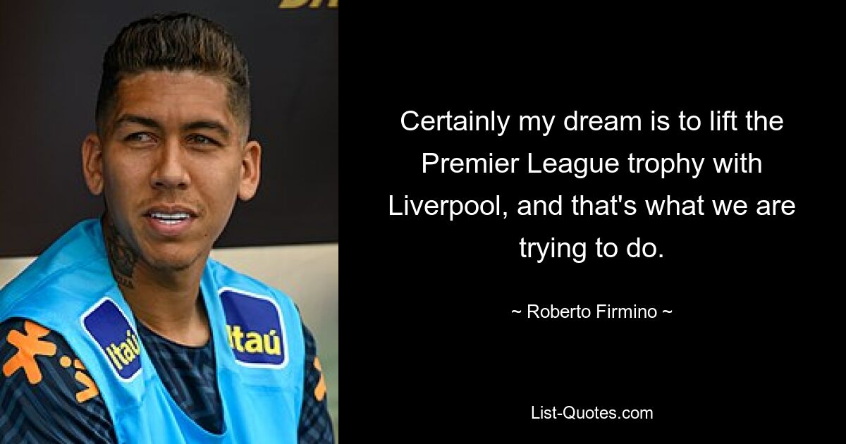 Certainly my dream is to lift the Premier League trophy with Liverpool, and that's what we are trying to do. — © Roberto Firmino