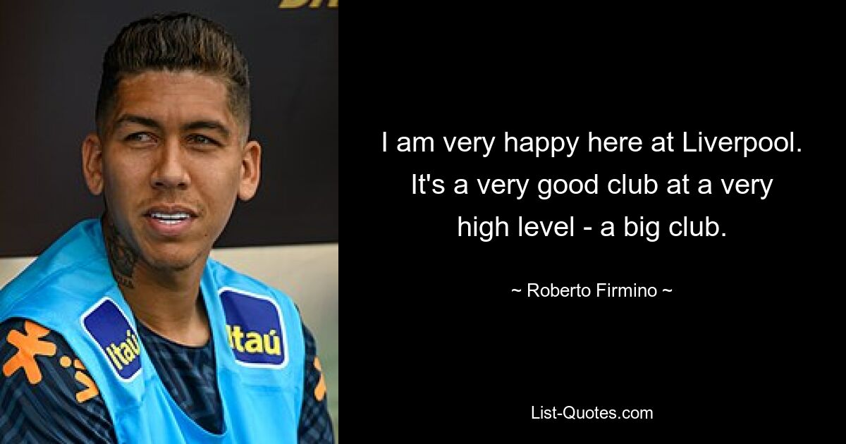 I am very happy here at Liverpool. It's a very good club at a very high level - a big club. — © Roberto Firmino