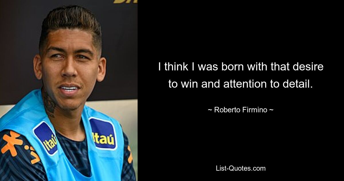 I think I was born with that desire to win and attention to detail. — © Roberto Firmino