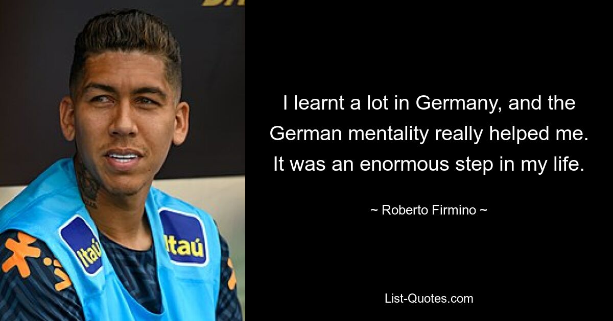 I learnt a lot in Germany, and the German mentality really helped me. It was an enormous step in my life. — © Roberto Firmino