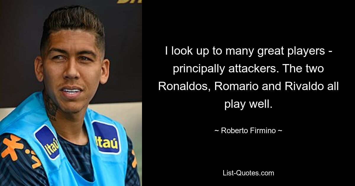 I look up to many great players - principally attackers. The two Ronaldos, Romario and Rivaldo all play well. — © Roberto Firmino