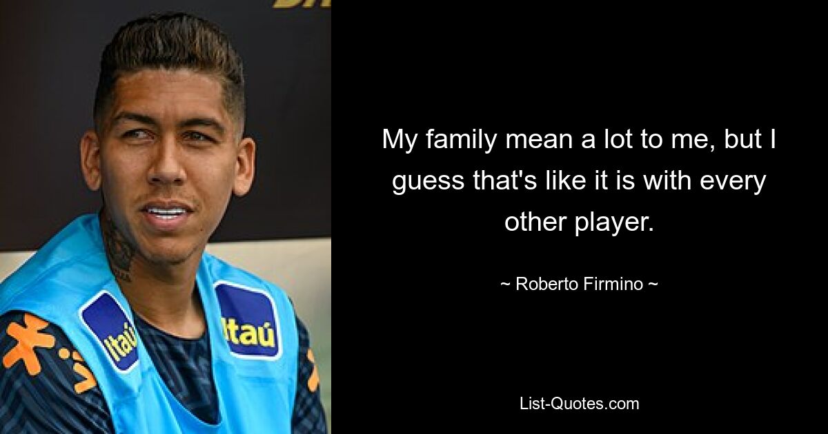 My family mean a lot to me, but I guess that's like it is with every other player. — © Roberto Firmino