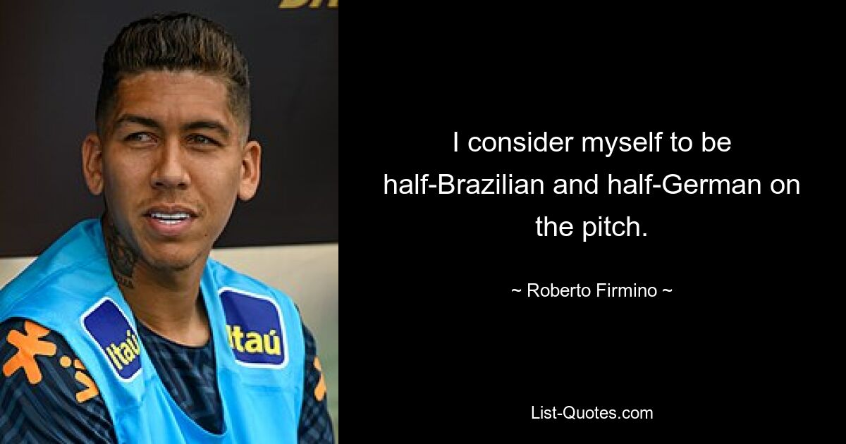 I consider myself to be half-Brazilian and half-German on the pitch. — © Roberto Firmino