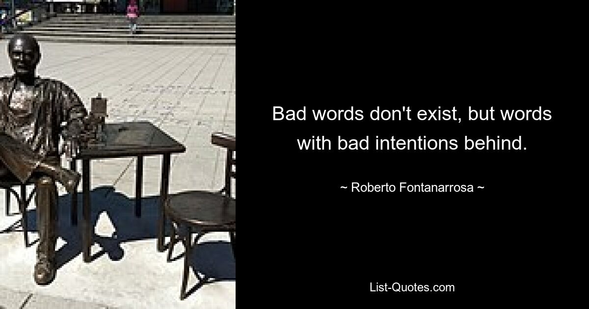 Bad words don't exist, but words with bad intentions behind. — © Roberto Fontanarrosa