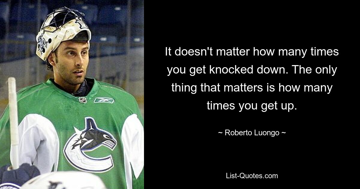 It doesn't matter how many times you get knocked down. The only thing that matters is how many times you get up. — © Roberto Luongo