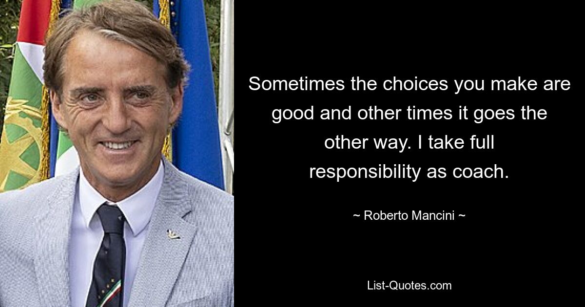 Sometimes the choices you make are good and other times it goes the other way. I take full responsibility as coach. — © Roberto Mancini