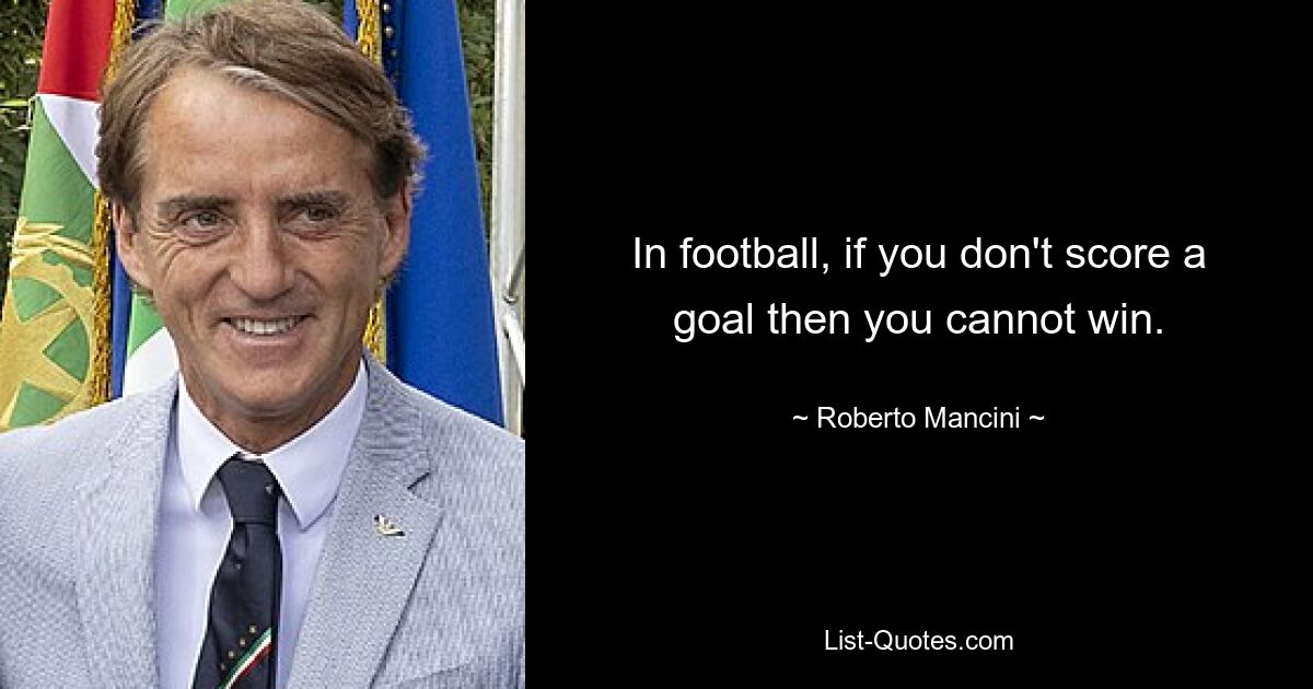 In football, if you don't score a goal then you cannot win. — © Roberto Mancini