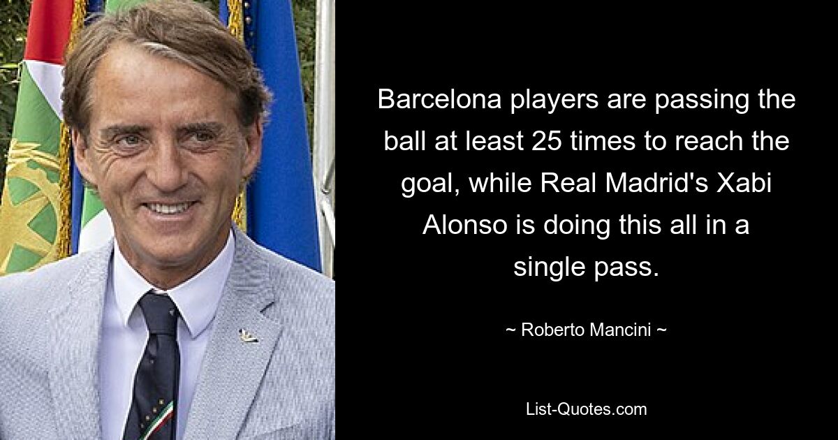 Barcelona players are passing the ball at least 25 times to reach the goal, while Real Madrid's Xabi Alonso is doing this all in a single pass. — © Roberto Mancini