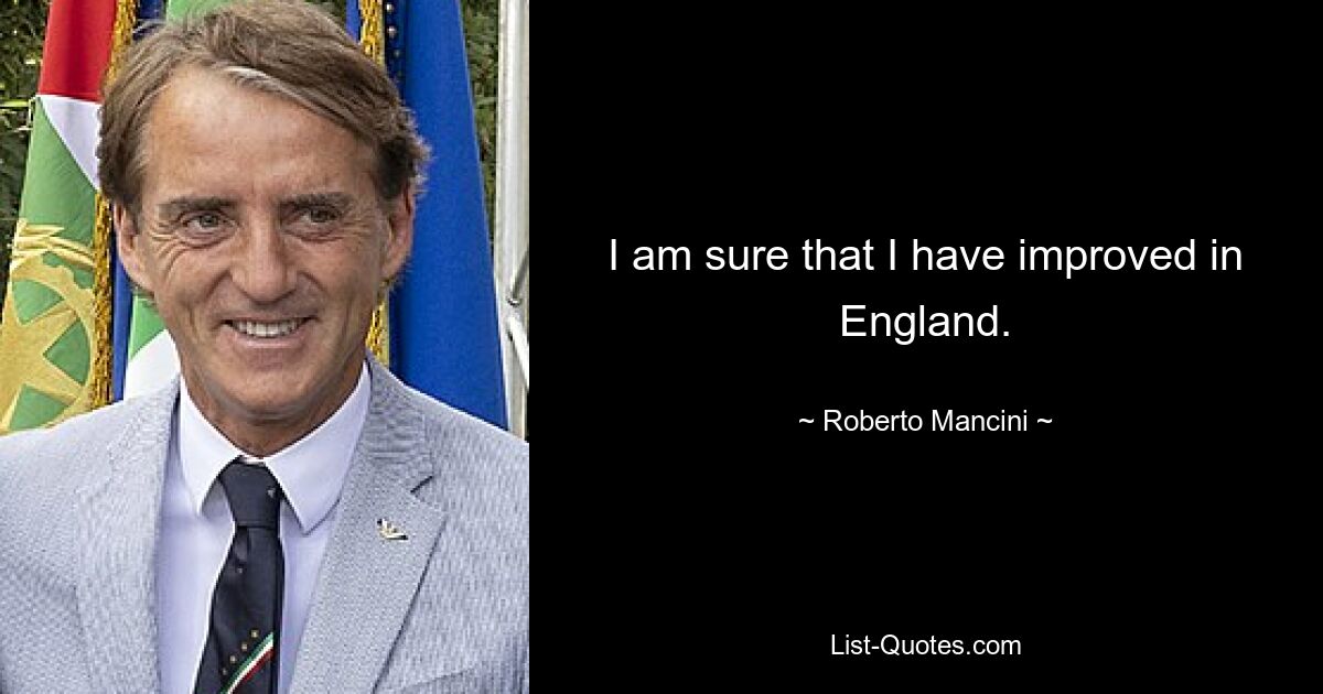 I am sure that I have improved in England. — © Roberto Mancini