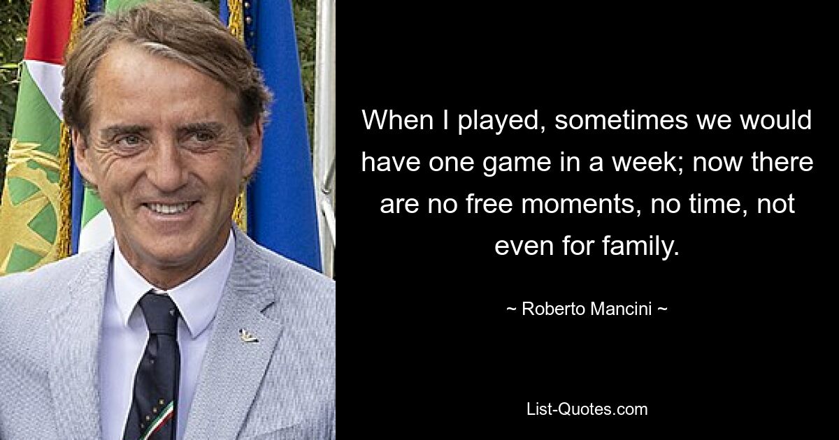 When I played, sometimes we would have one game in a week; now there are no free moments, no time, not even for family. — © Roberto Mancini