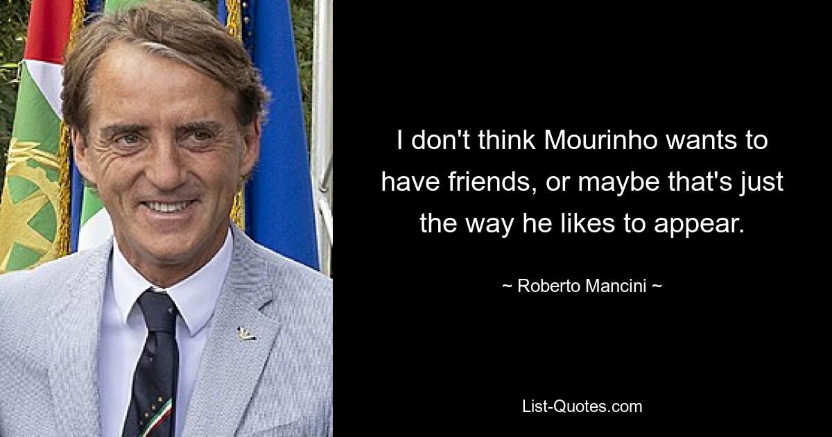 I don't think Mourinho wants to have friends, or maybe that's just the way he likes to appear. — © Roberto Mancini