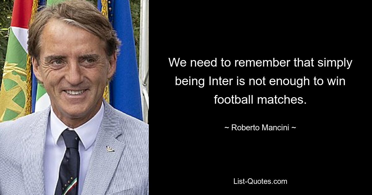 We need to remember that simply being Inter is not enough to win football matches. — © Roberto Mancini