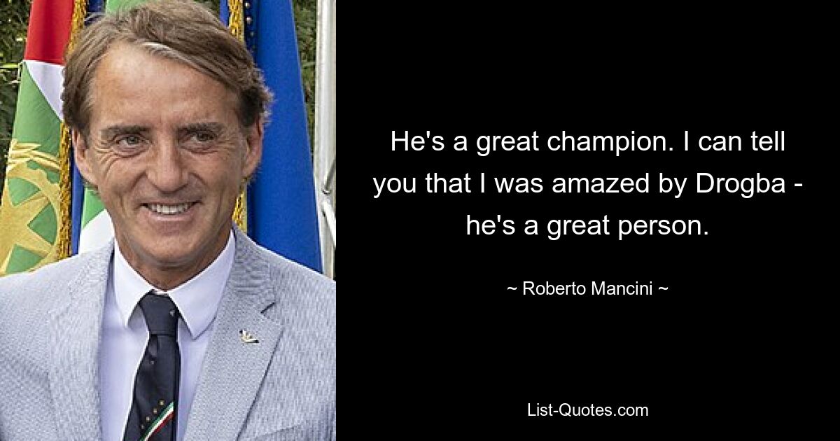He's a great champion. I can tell you that I was amazed by Drogba - he's a great person. — © Roberto Mancini