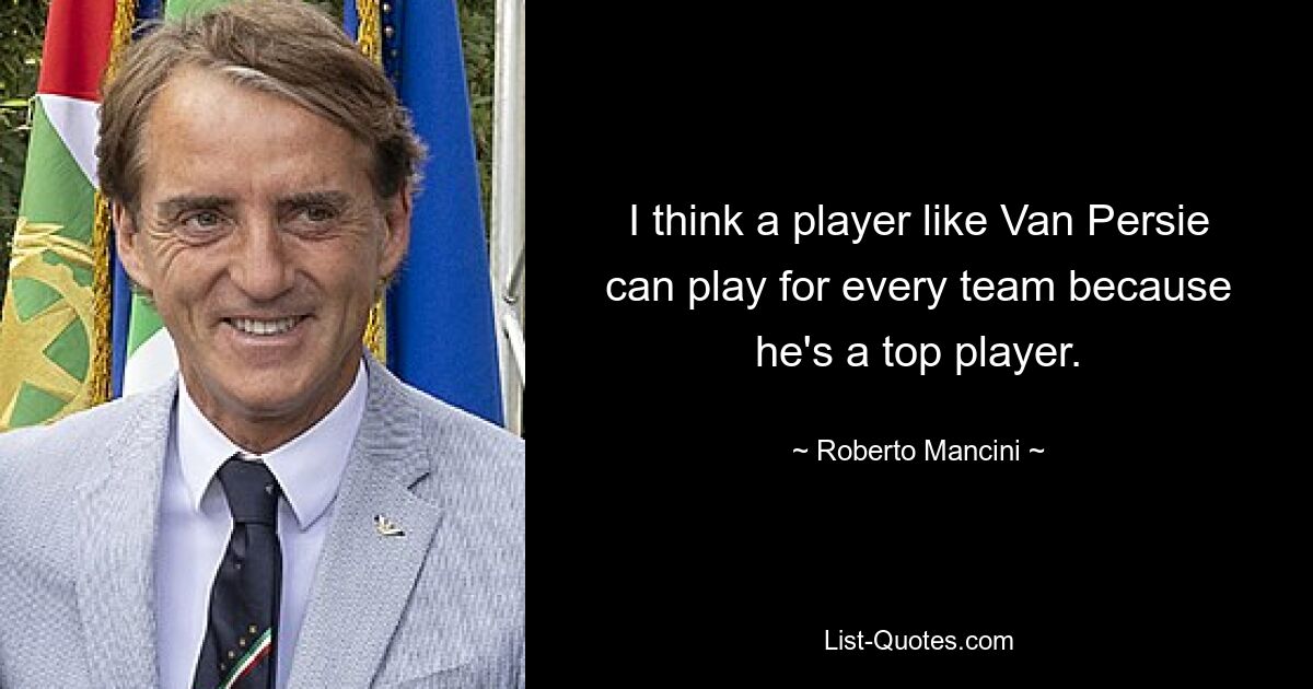 I think a player like Van Persie can play for every team because he's a top player. — © Roberto Mancini