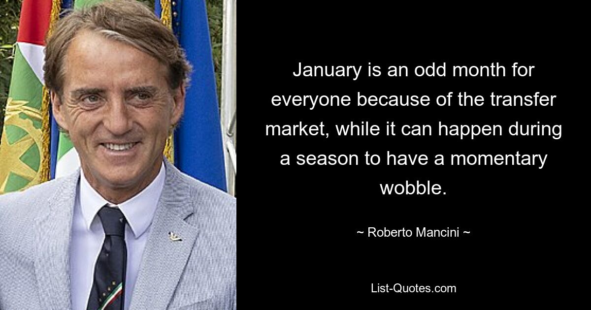 January is an odd month for everyone because of the transfer market, while it can happen during a season to have a momentary wobble. — © Roberto Mancini