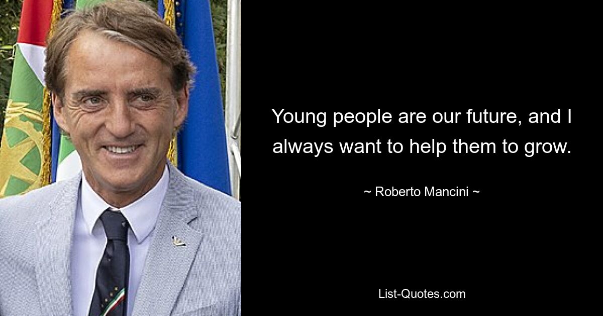 Young people are our future, and I always want to help them to grow. — © Roberto Mancini