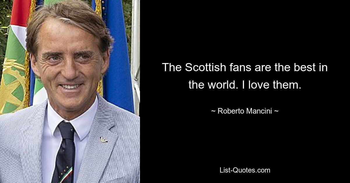 The Scottish fans are the best in the world. I love them. — © Roberto Mancini