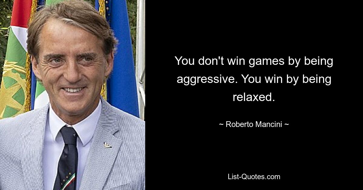 You don't win games by being aggressive. You win by being relaxed. — © Roberto Mancini