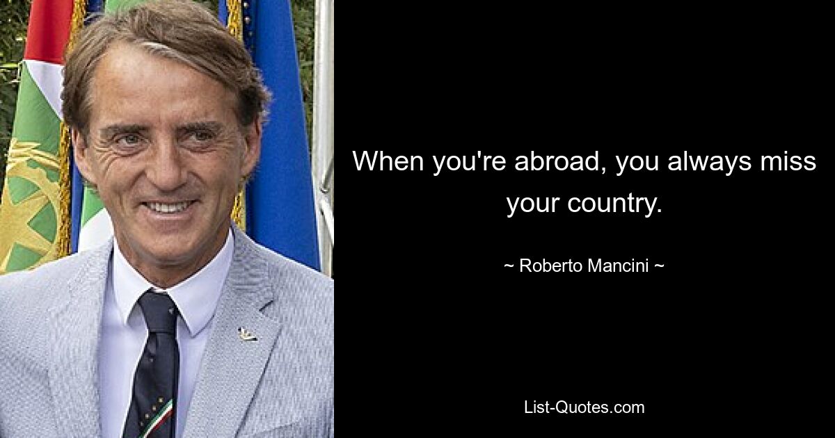 When you're abroad, you always miss your country. — © Roberto Mancini