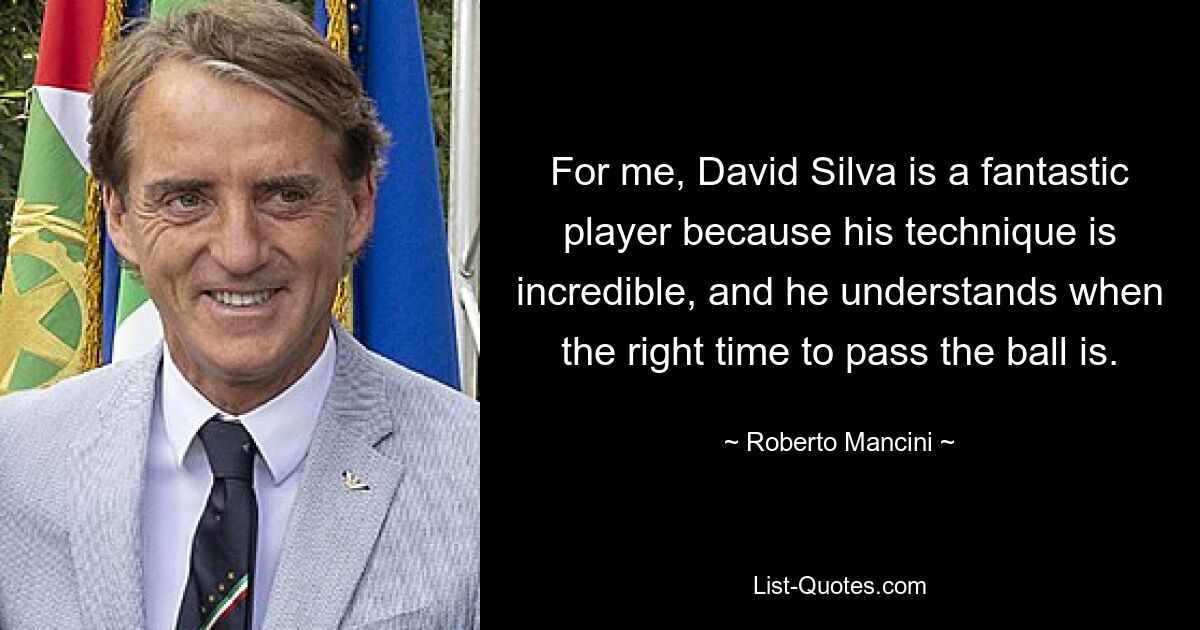 For me, David Silva is a fantastic player because his technique is incredible, and he understands when the right time to pass the ball is. — © Roberto Mancini