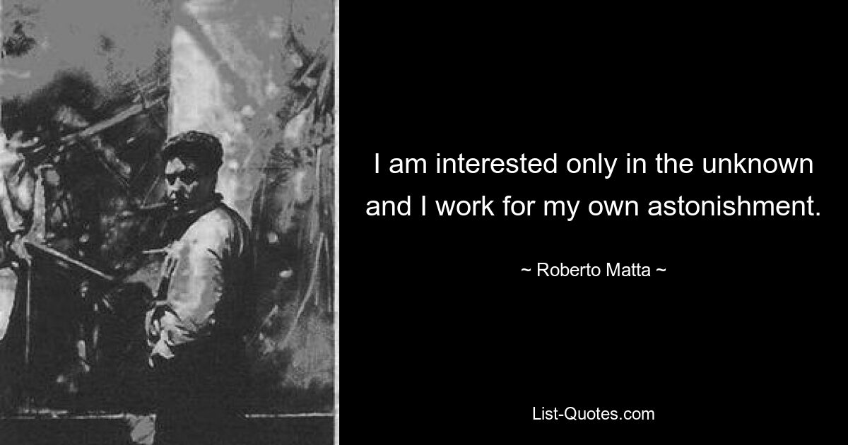 I am interested only in the unknown and I work for my own astonishment. — © Roberto Matta