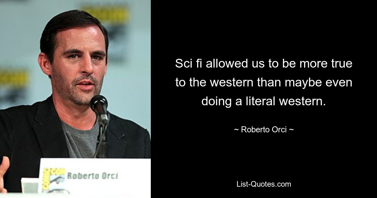 Sci fi allowed us to be more true to the western than maybe even doing a literal western. — © Roberto Orci