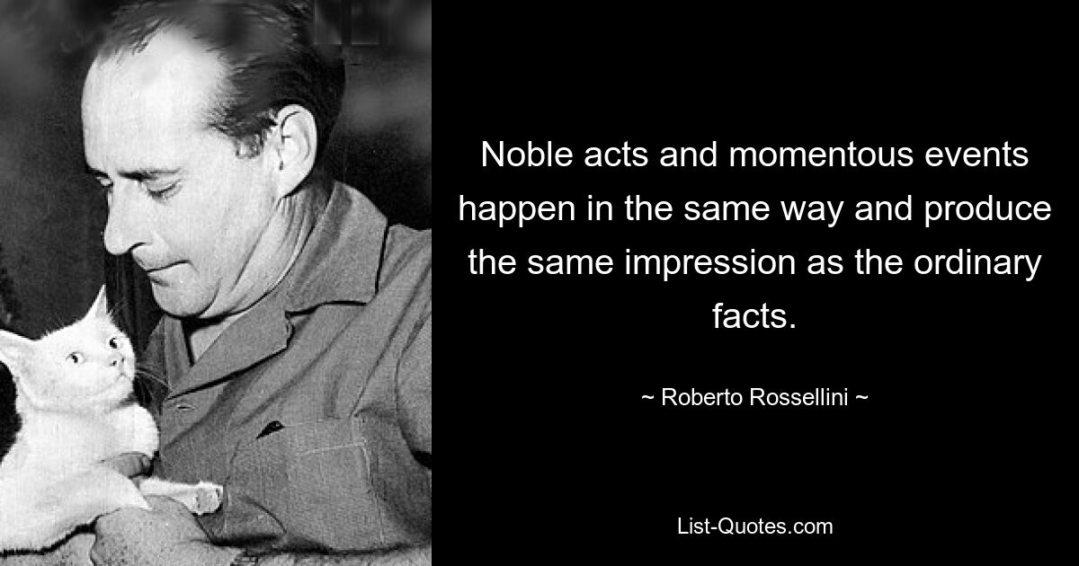 Noble acts and momentous events happen in the same way and produce the same impression as the ordinary facts. — © Roberto Rossellini