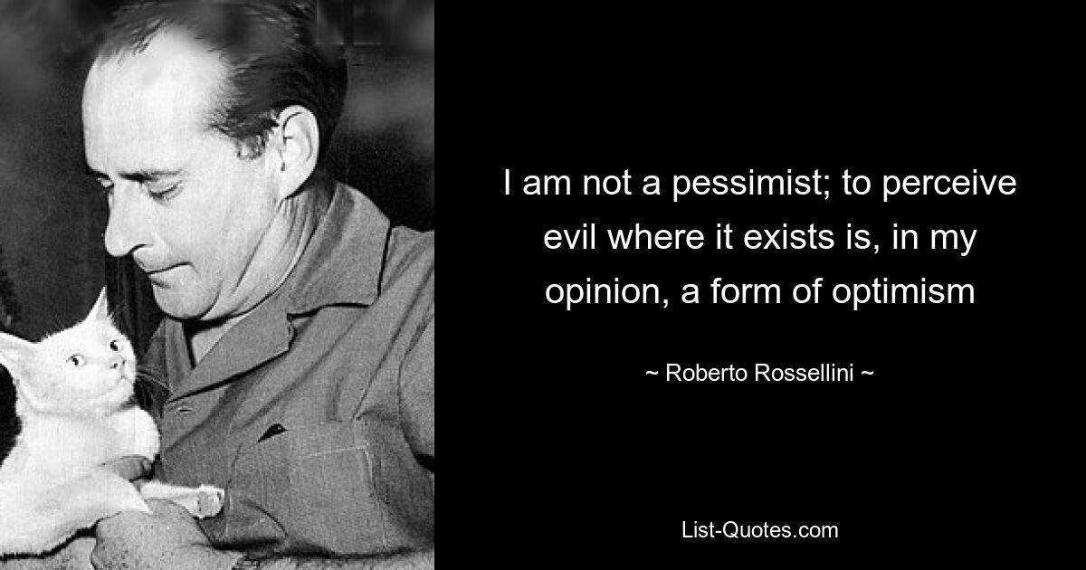 Я не пессимист; воспринимать зло там, где оно существует, на мой взгляд, является формой оптимизма — © Роберто Росселлини