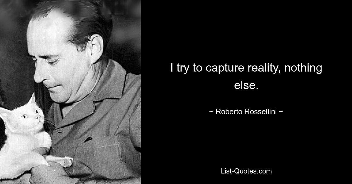 I try to capture reality, nothing else. — © Roberto Rossellini