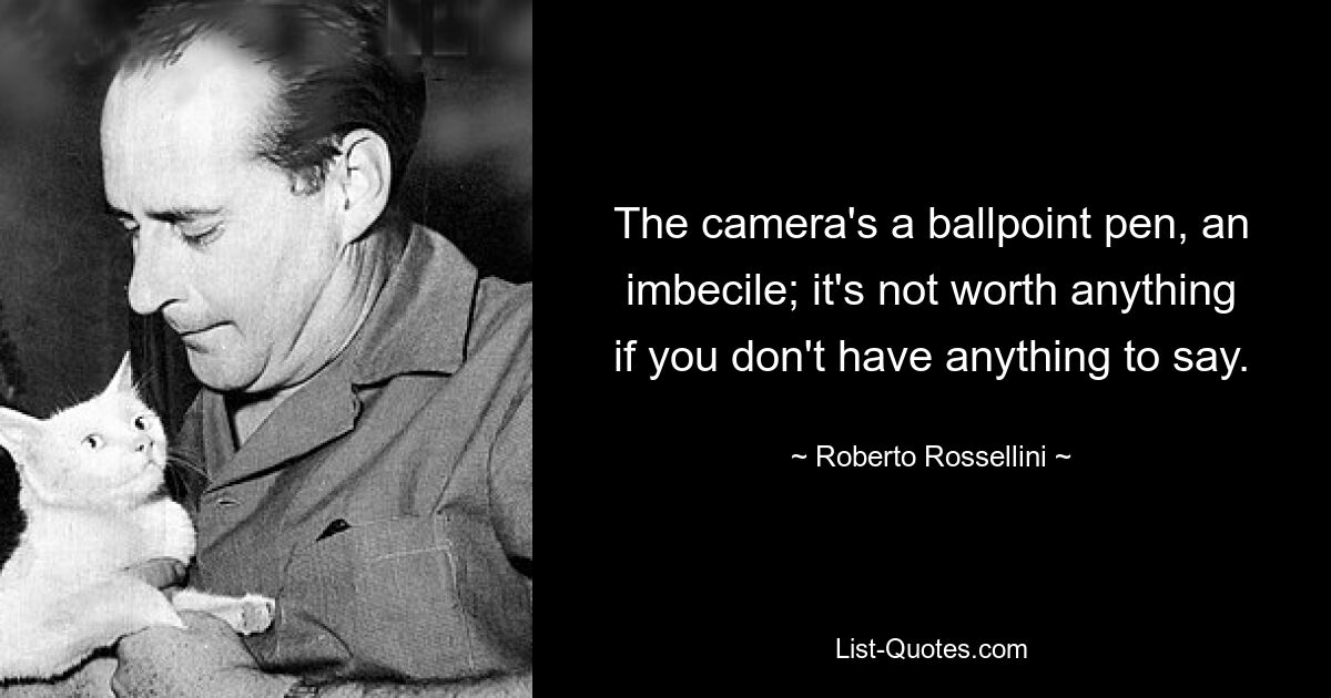 The camera's a ballpoint pen, an imbecile; it's not worth anything if you don't have anything to say. — © Roberto Rossellini