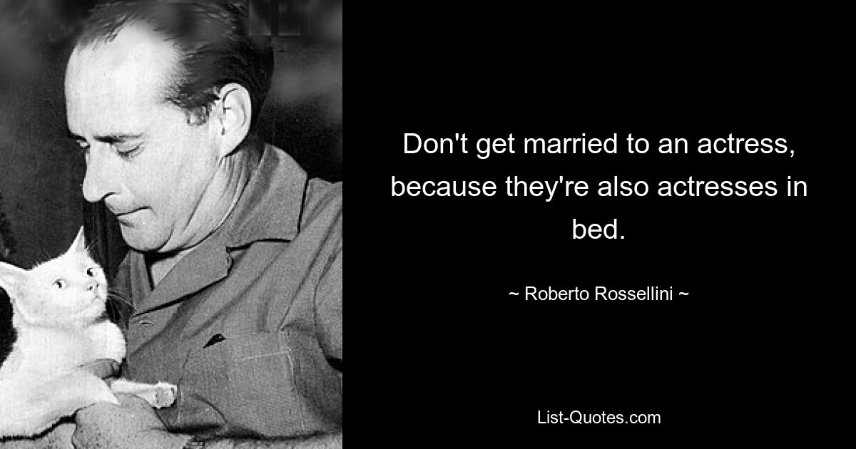 Don't get married to an actress, because they're also actresses in bed. — © Roberto Rossellini