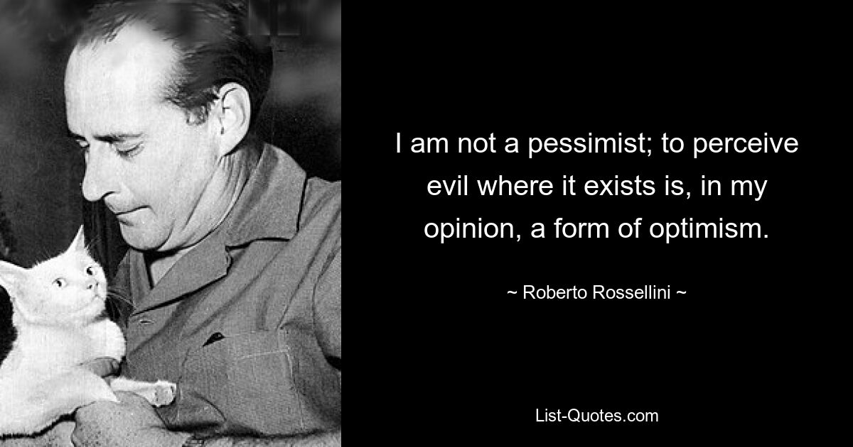 Я не пессимист; воспринимать зло там, где оно существует, по моему мнению, является формой оптимизма. — © Роберто Росселлини