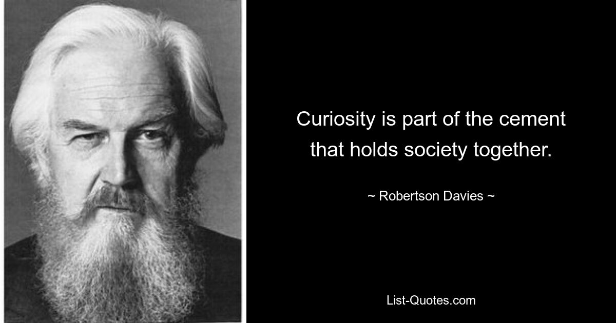 Curiosity is part of the cement that holds society together. — © Robertson Davies