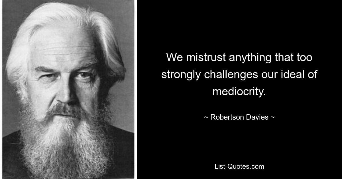 We mistrust anything that too strongly challenges our ideal of mediocrity. — © Robertson Davies