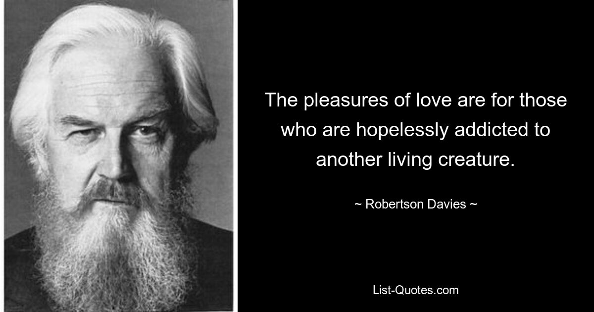 The pleasures of love are for those who are hopelessly addicted to another living creature. — © Robertson Davies